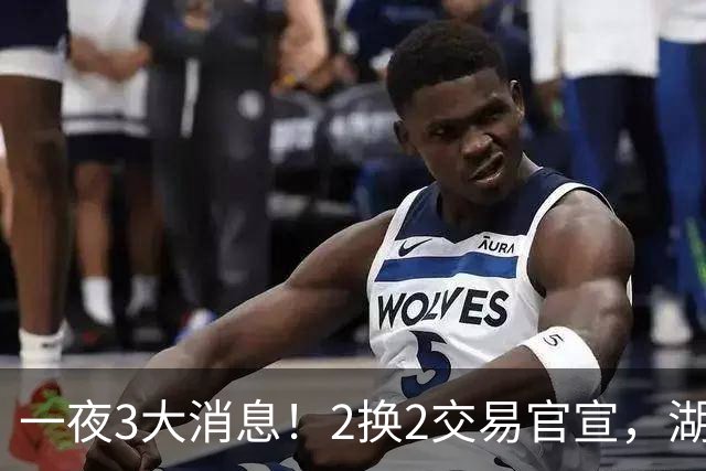 一夜3大消息！2换2交易官宣，湖人新目标，快船撤回马瑟林报价
