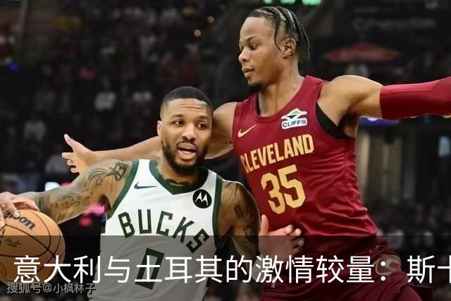 意大利与土耳其的激情较量：斯卡马卡火力全开
