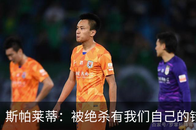 斯帕莱蒂：被绝杀有我们自己的错，但这源于我们想绝杀的欲望